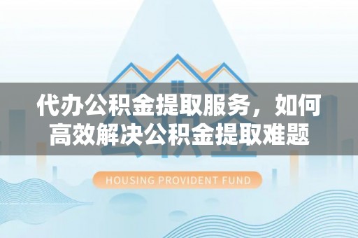 北流代办公积金提取服务，如何高效解决公积金提取难题