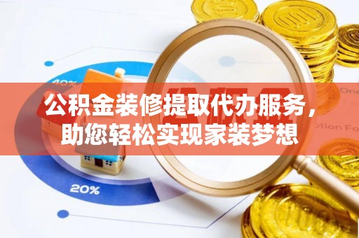 北流公积金装修提取代办服务，助您轻松实现家装梦想