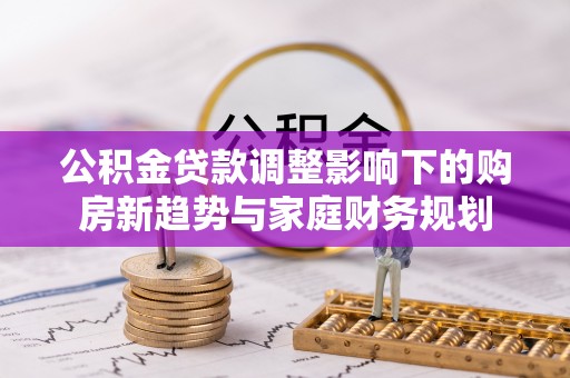 北流公积金贷款调整影响下的购房新趋势与家庭财务规划