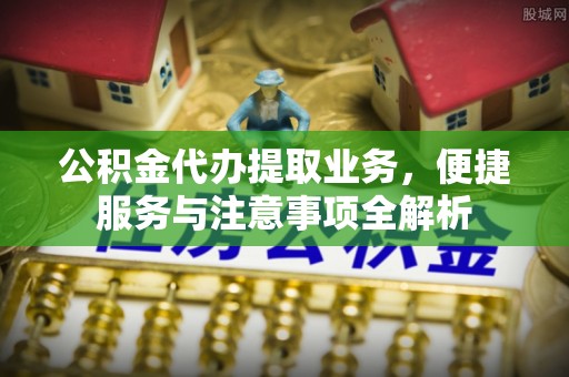 北流公积金代办提取业务，便捷服务与注意事项全解析