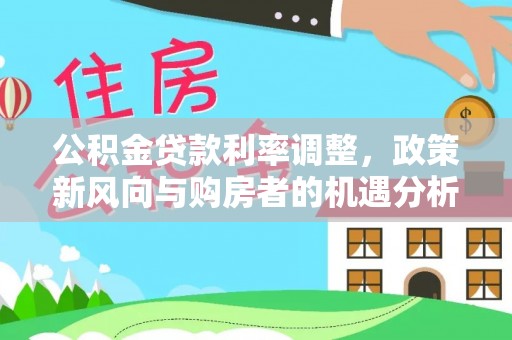 北流公积金贷款利率调整，政策新风向与购房者的机遇分析