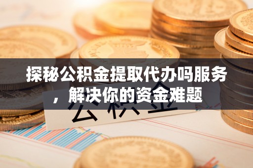 北流探秘公积金提取代办吗服务，解决你的资金难题