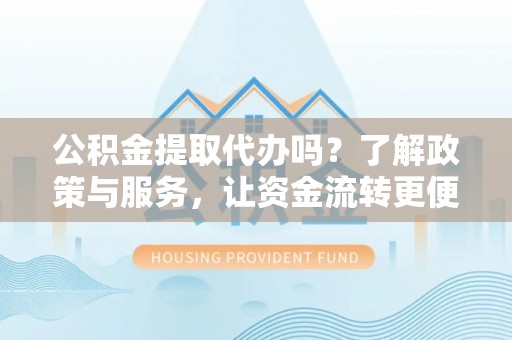北流公积金提取代办吗？了解政策与服务，让资金流转更便捷