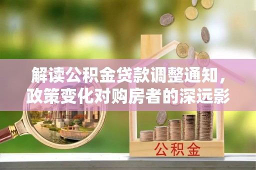 北流解读公积金贷款调整通知，政策变化对购房者的深远影响