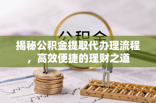 北流揭秘公积金提取代办理流程，高效便捷的理财之道