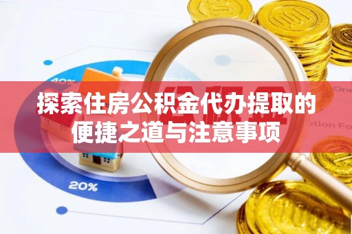 北流探索住房公积金代办提取的便捷之道与注意事项