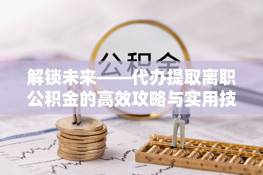 北流解锁未来——代办提取离职公积金的高效攻略与实用技巧