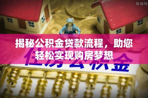 北流揭秘公积金贷款流程，助您轻松实现购房梦想