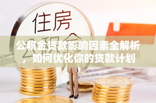 北流公积金贷款影响因素全解析，如何优化你的贷款计划
