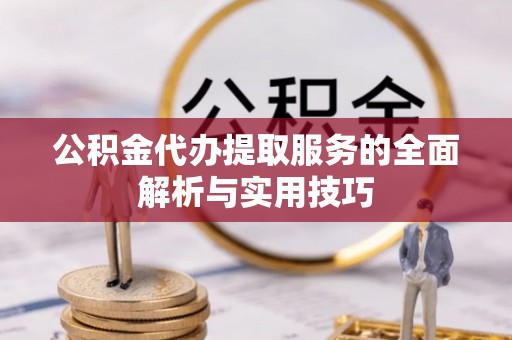 北流公积金代办提取服务的全面解析与实用技巧