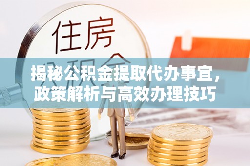北流揭秘公积金提取代办事宜，政策解析与高效办理技巧