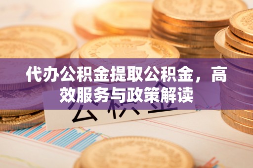 北流代办公积金提取公积金，高效服务与政策解读