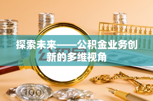 北流探索未来——公积金业务创新的多维视角