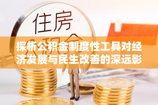 北流探析公积金制度性工具对经济发展与民生改善的深远影响