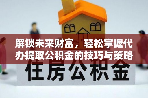 北流解锁未来财富，轻松掌握代办提取公积金的技巧与策略