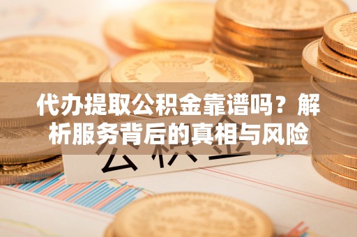 北流代办提取公积金靠谱吗？解析服务背后的真相与风险