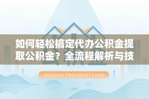北流如何轻松搞定代办公积金提取公积金？全流程解析与技巧分享