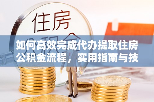 北流如何高效完成代办提取住房公积金流程，实用指南与技巧