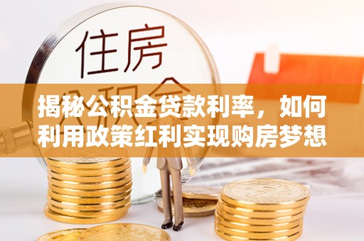 北流揭秘公积金贷款利率，如何利用政策红利实现购房梦想？