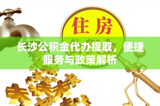北流长沙公积金代办提取，便捷服务与政策解析