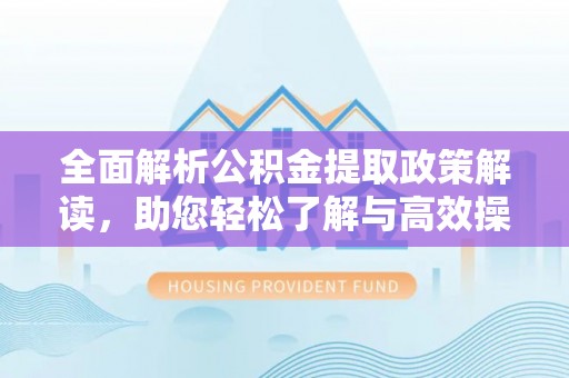 北流全面解析公积金提取政策解读，助您轻松了解与高效操作