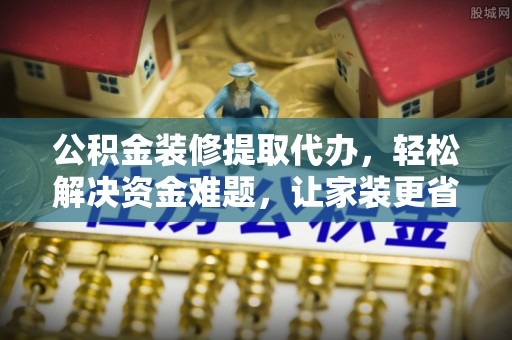 北流公积金装修提取代办，轻松解决资金难题，让家装更省心