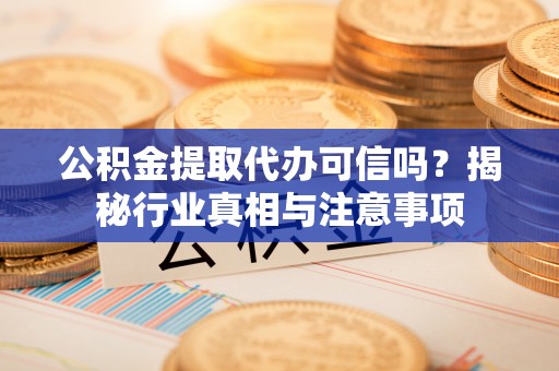 北流公积金提取代办可信吗？揭秘行业真相与注意事项