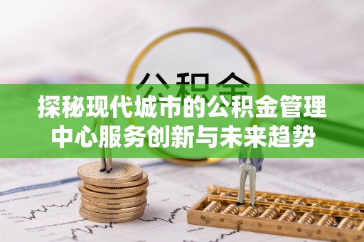 北流探秘现代城市的公积金管理中心服务创新与未来趋势
