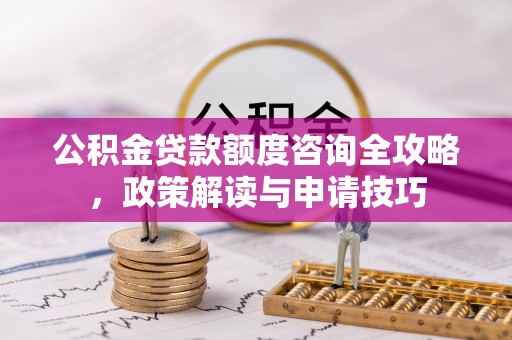 北流公积金贷款额度咨询全攻略，政策解读与申请技巧