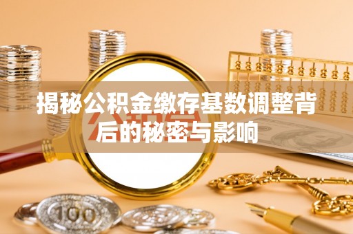 北流揭秘公积金缴存基数调整背后的秘密与影响