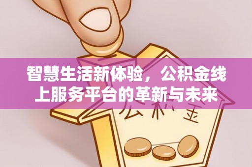 北流智慧生活新体验，公积金线上服务平台的革新与未来