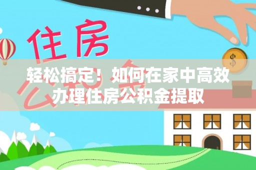 北流轻松搞定！如何在家中高效办理住房公积金提取