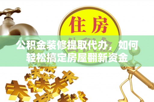 北流公积金装修提取代办，如何轻松搞定房屋翻新资金