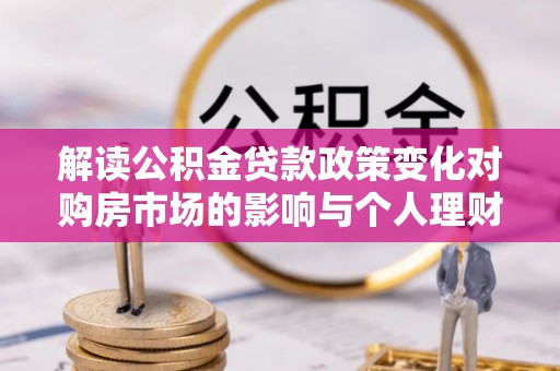 北流解读公积金贷款政策变化对购房市场的影响与个人理财规划的启示