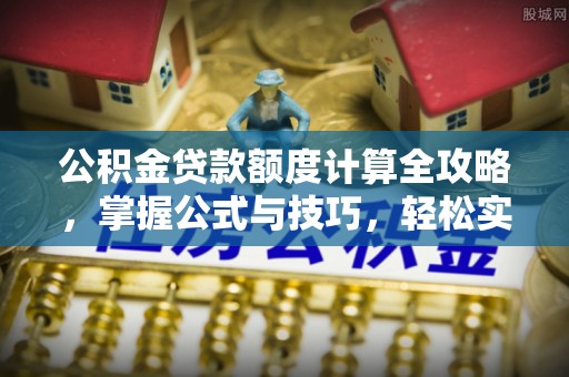 北流公积金贷款额度计算全攻略，掌握公式与技巧，轻松实现购房梦想