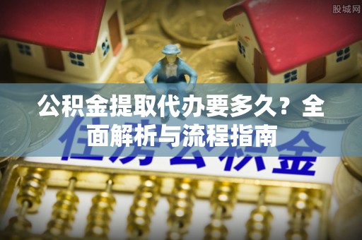 北流公积金提取代办要多久？全面解析与流程指南