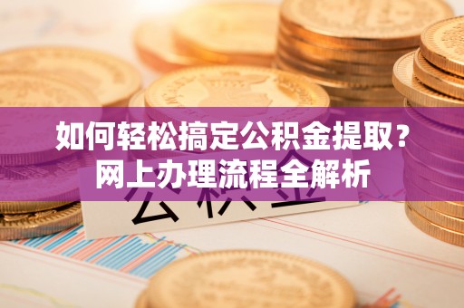 北流如何轻松搞定公积金提取？网上办理流程全解析
