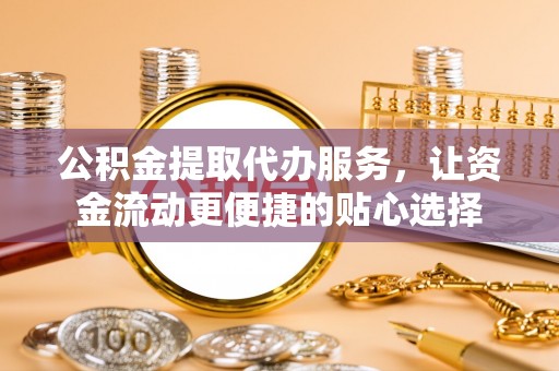 北流公积金提取代办服务，让资金流动更便捷的贴心选择