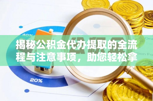 北流揭秘公积金代办提取的全流程与注意事项，助您轻松拿回属于自己的钱