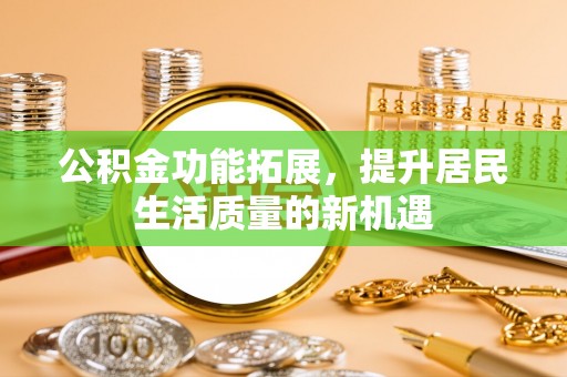 北流公积金功能拓展，提升居民生活质量的新机遇