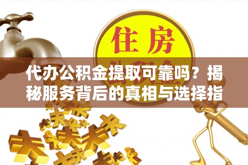 北流代办公积金提取可靠吗？揭秘服务背后的真相与选择指南