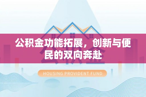 北流公积金功能拓展，创新与便民的双向奔赴