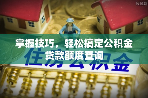 北流掌握技巧，轻松搞定公积金贷款额度查询