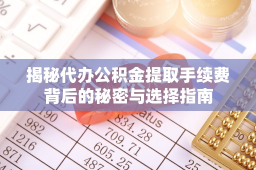 北流揭秘代办公积金提取手续费背后的秘密与选择指南