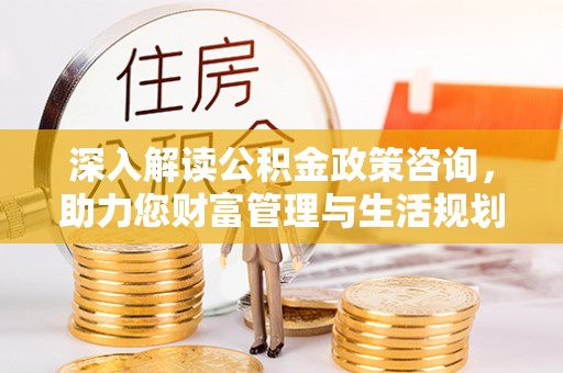 北流深入解读公积金政策咨询，助力您财富管理与生活规划