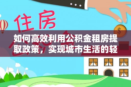 北流如何高效利用公积金租房提取政策，实现城市生活的轻松负担