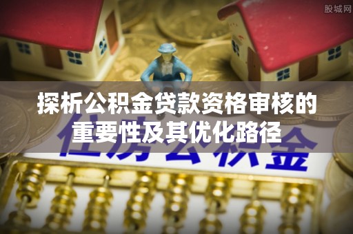北流探析公积金贷款资格审核的重要性及其优化路径