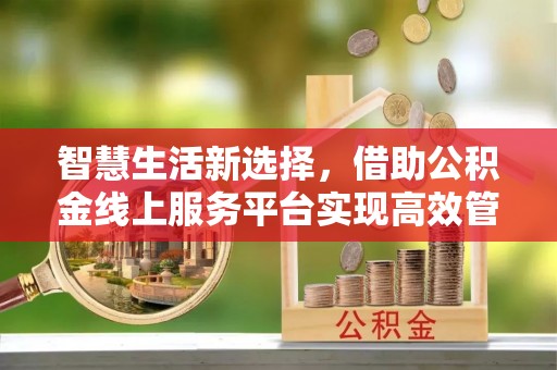 北流智慧生活新选择，借助公积金线上服务平台实现高效管理