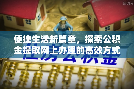 北流便捷生活新篇章，探索公积金提取网上办理的高效方式