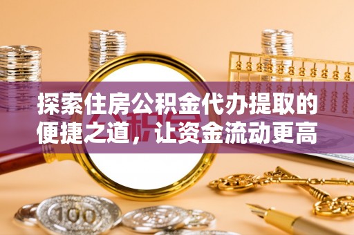北流探索住房公积金代办提取的便捷之道，让资金流动更高效